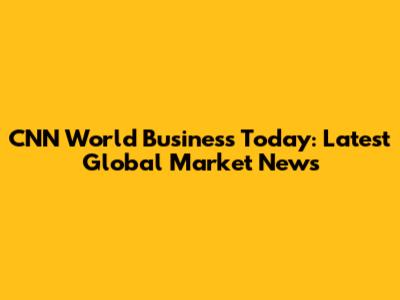 CNN World Business Today: Latest Global Market News