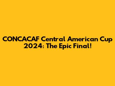 CONCACAF Central American Cup 2024: The Epic Final!