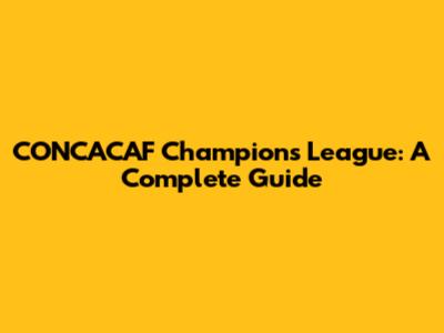 CONCACAF Champions League: A Complete Guide