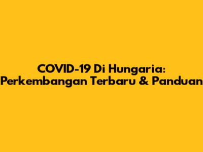 COVID-19 Di Hungaria: Perkembangan Terbaru & Panduan