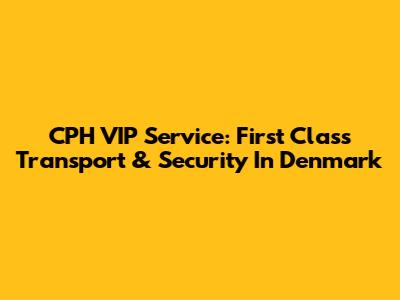 CPH VIP Service: First Class Transport & Security In Denmark