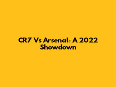 CR7 Vs Arsenal: A 2022 Showdown