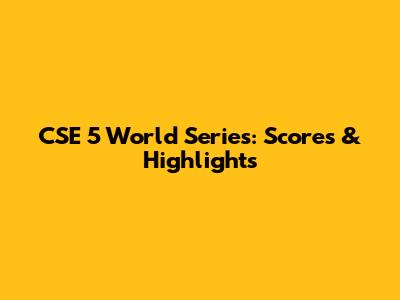 CSE 5 World Series: Scores & Highlights