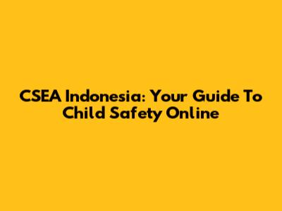 CSEA Indonesia: Your Guide To Child Safety Online