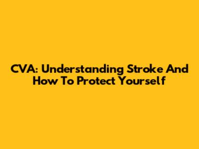 CVA: Understanding Stroke And How To Protect Yourself