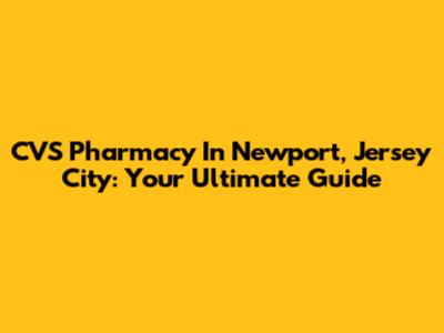 CVS Pharmacy In Newport, Jersey City: Your Ultimate Guide