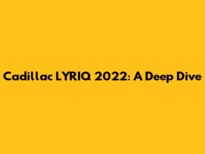 Cadillac LYRIQ 2022: A Deep Dive