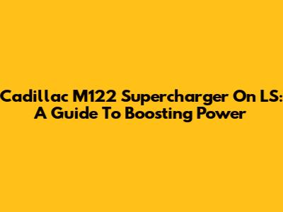 Cadillac M122 Supercharger On LS: A Guide To Boosting Power