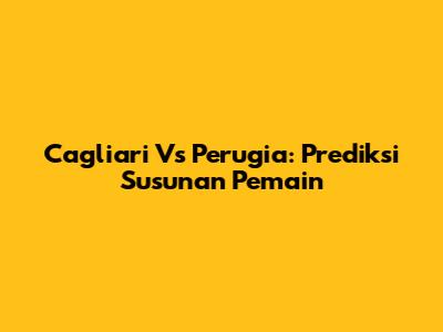 Cagliari Vs Perugia: Prediksi Susunan Pemain