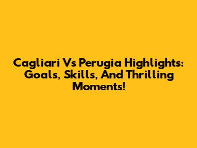 Cagliari Vs Perugia Highlights: Goals, Skills, And Thrilling Moments!