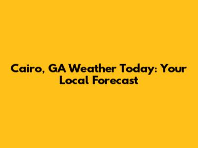 Cairo, GA Weather Today: Your Local Forecast
