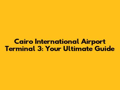 Cairo International Airport Terminal 3: Your Ultimate Guide