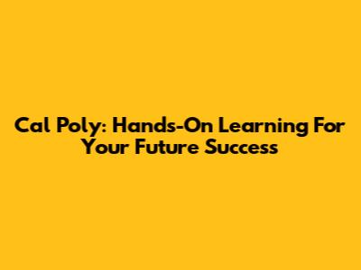 Cal Poly: Hands-On Learning For Your Future Success