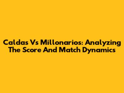 Caldas Vs Millonarios: Analyzing The Score And Match Dynamics