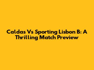 Caldas Vs Sporting Lisbon B: A Thrilling Match Preview