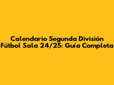 Calendario Segunda División Fútbol Sala 24/25: Guía Completa