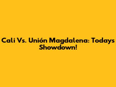 Cali Vs. Unión Magdalena: Today's Showdown!