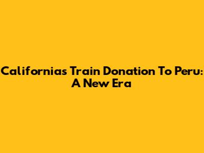 California's Train Donation To Peru: A New Era