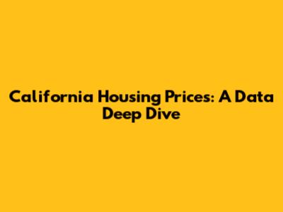 California Housing Prices: A Data Deep Dive