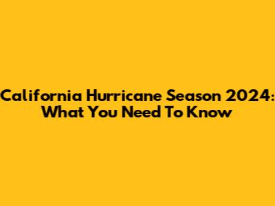 California Hurricane Season 2024: What You Need To Know