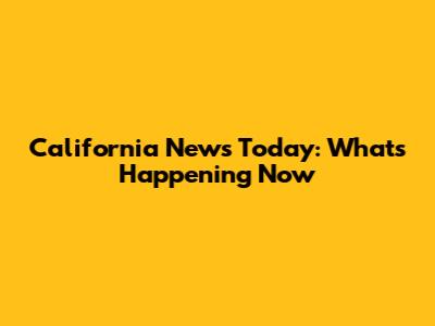California News Today: What's Happening Now