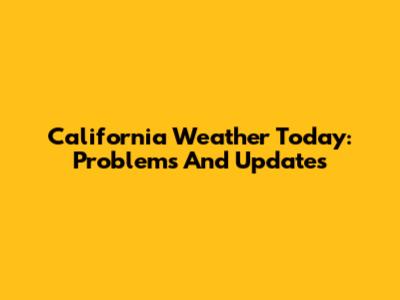 California Weather Today: Problems And Updates