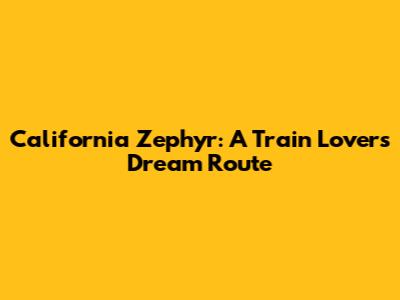 California Zephyr: A Train Lover's Dream Route