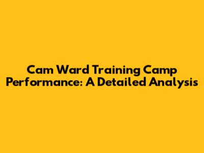 Cam Ward Training Camp Performance: A Detailed Analysis