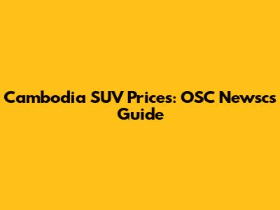 Cambodia SUV Prices: OSC Newsc's Guide