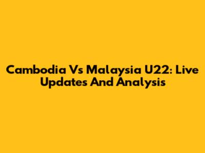 Cambodia Vs Malaysia U22: Live Updates And Analysis