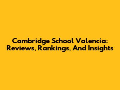 Cambridge School Valencia: Reviews, Rankings, And Insights