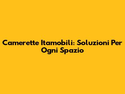 Camerette Itamobili: Soluzioni Per Ogni Spazio