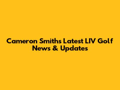 Cameron Smith's Latest LIV Golf News & Updates