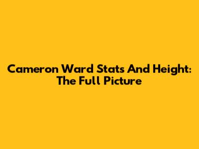 Cameron Ward Stats And Height: The Full Picture