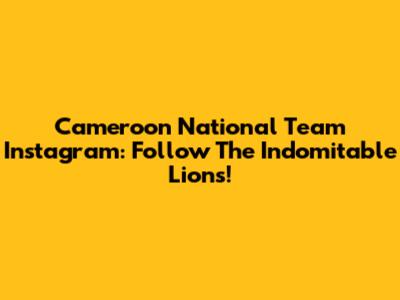 Cameroon National Team Instagram: Follow The Indomitable Lions!