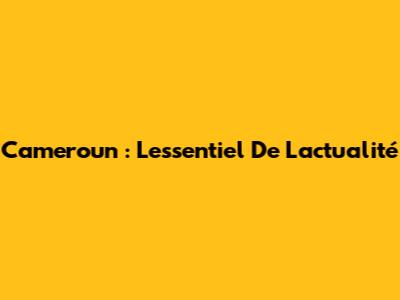 Cameroun : L'essentiel De L'actualité