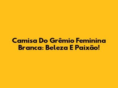 Camisa Do Grêmio Feminina Branca: Beleza E Paixão!