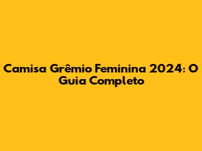 Camisa Grêmio Feminina 2024: O Guia Completo