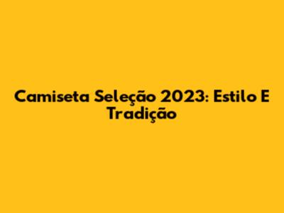 Camiseta Seleção 2023: Estilo E Tradição