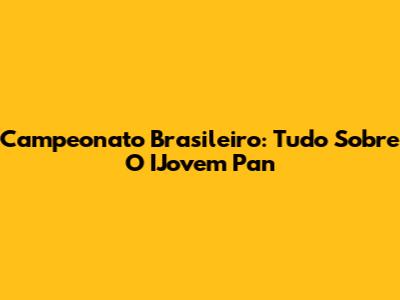 Campeonato Brasileiro: Tudo Sobre O IJovem Pan