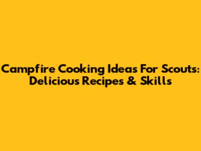Campfire Cooking Ideas For Scouts: Delicious Recipes & Skills