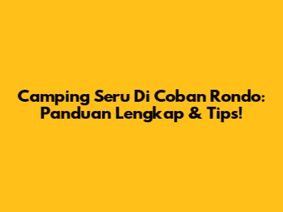 Camping Seru Di Coban Rondo: Panduan Lengkap & Tips!