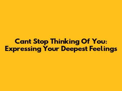 Can't Stop Thinking Of You: Expressing Your Deepest Feelings