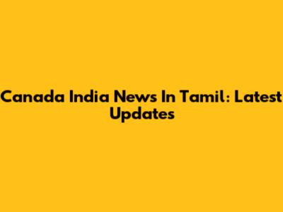 Canada India News In Tamil: Latest Updates