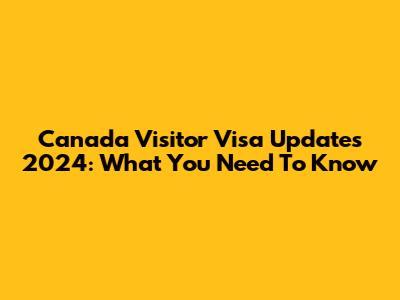 Canada Visitor Visa Updates 2024: What You Need To Know