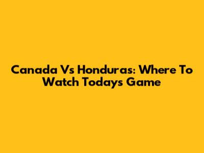 Canada Vs Honduras: Where To Watch Today's Game