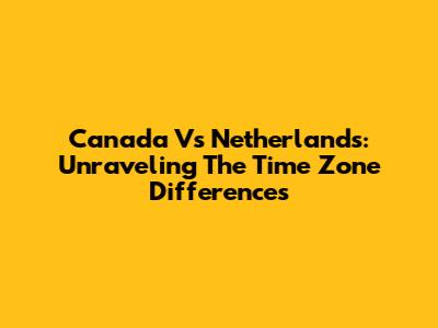 Canada Vs Netherlands: Unraveling The Time Zone Differences