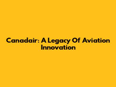 Canadair: A Legacy Of Aviation Innovation