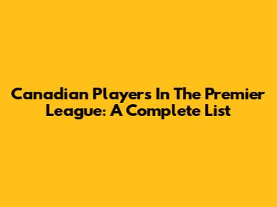 Canadian Players In The Premier League: A Complete List