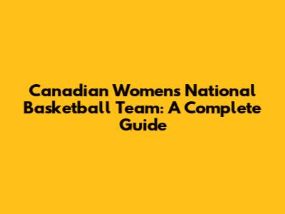 Canadian Women's National Basketball Team: A Complete Guide